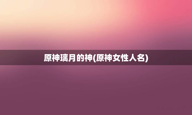原神璃月的神(原神女性人名)