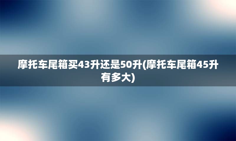 摩托车尾箱买43升还是50升(摩托车尾箱45升有多大)