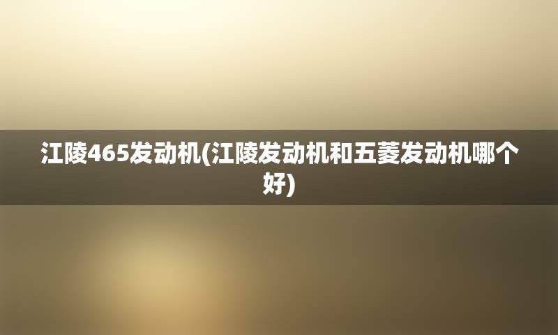 江陵465发动机(江陵发动机和五菱发动机哪个好)