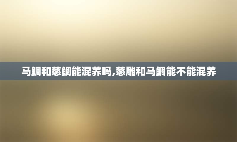 马鲷和慈鲷能混养吗,慈雕和马鲷能不能混养