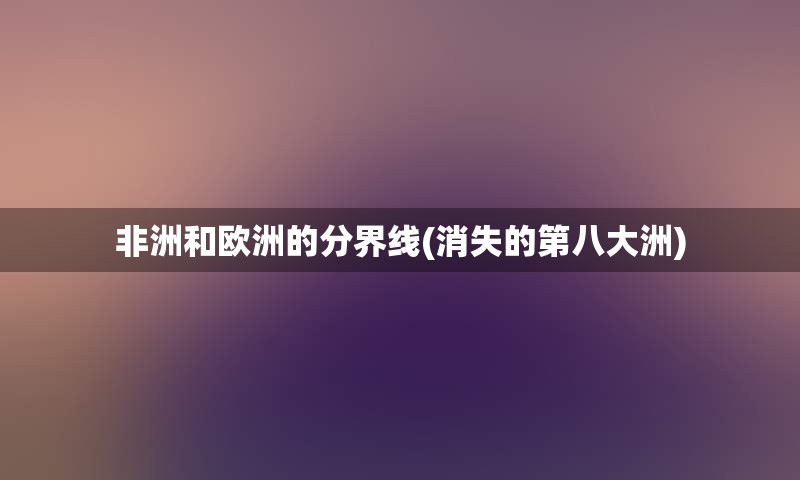 非洲和欧洲的分界线(消失的第八大洲)