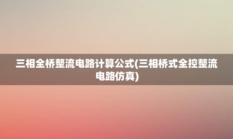三相全桥整流电路计算公式(三相桥式全控整流电路仿真)