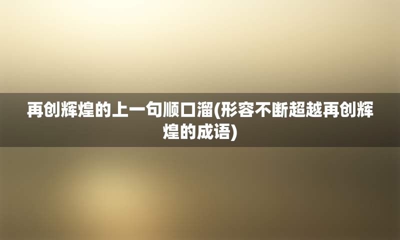 再创辉煌的上一句顺口溜(形容不断超越再创辉煌的成语)