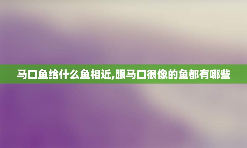 马口鱼给什么鱼相近,跟马口很像的鱼都有哪些