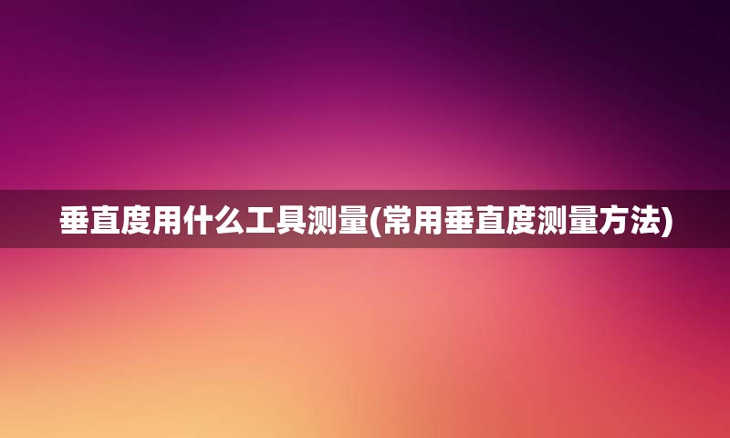 垂直度用什么工具测量(常用垂直度测量方法)
