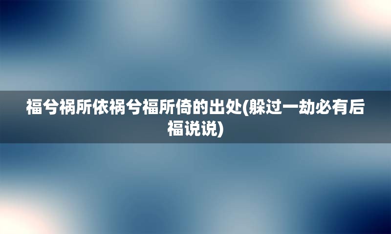 福兮祸所依祸兮福所倚的出处(躲过一劫必有后福说说)