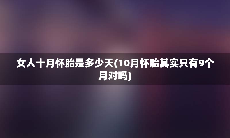 女人十月怀胎是多少天(10月怀胎其实只有9个月对吗)