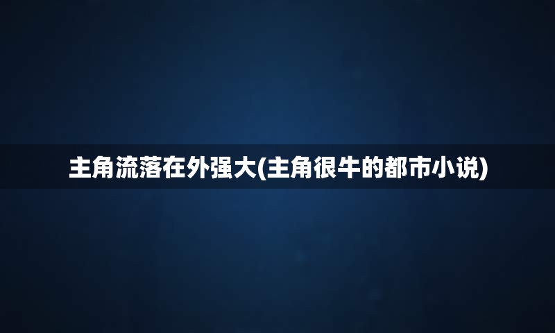主角流落在外强大(主角很牛的都市小说)