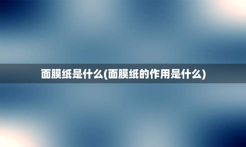 面膜纸是什么(面膜纸的作用是什么)