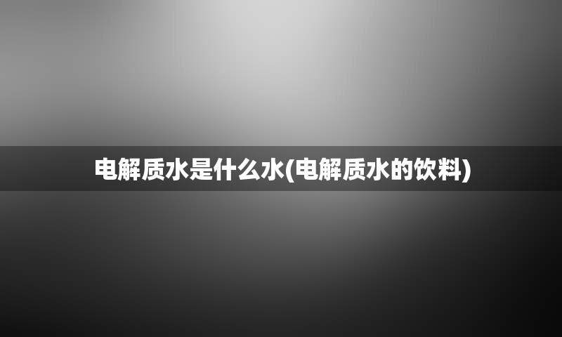电解质水是什么水(电解质水的饮料)