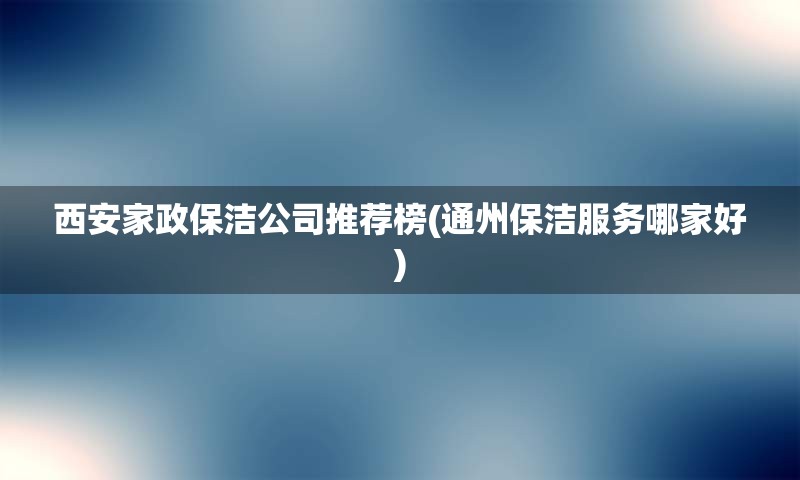 西安家政保洁公司推荐榜(通州保洁服务哪家好)