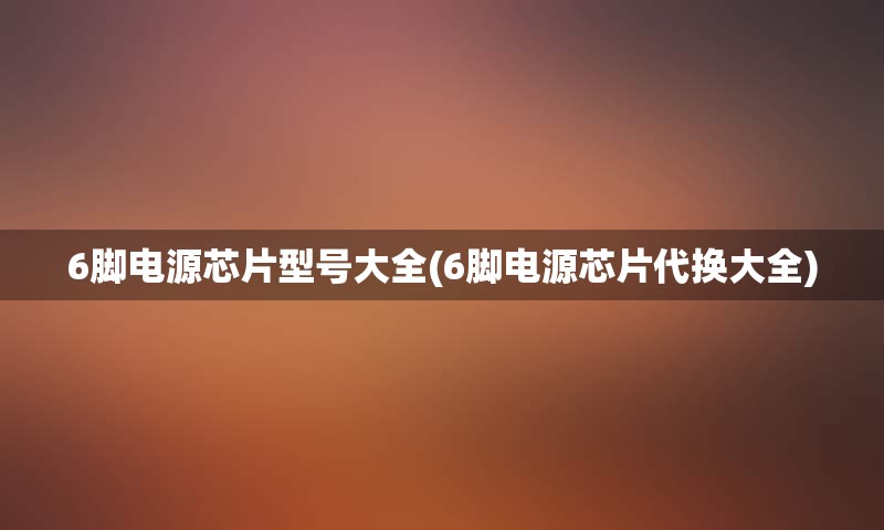 6脚电源芯片型号大全(6脚电源芯片代换大全)