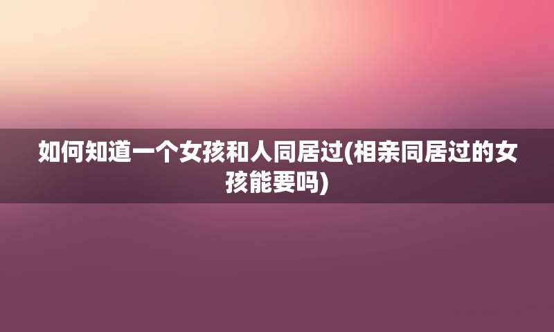 如何知道一个女孩和人同居过(相亲同居过的女孩能要吗)