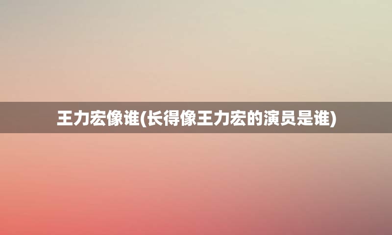王力宏像谁(长得像王力宏的演员是谁)