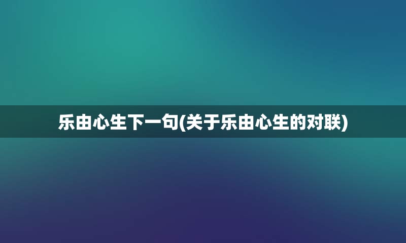 乐由心生下一句(关于乐由心生的对联)