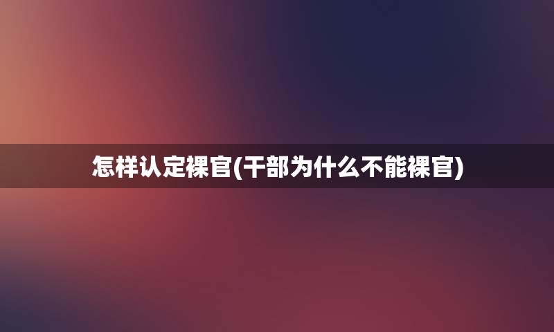 怎样认定裸官(干部为什么不能裸官)