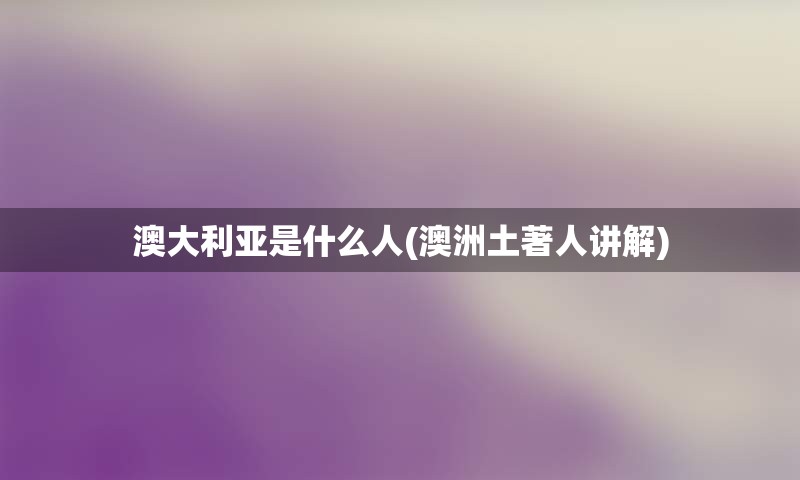 澳大利亚是什么人(澳洲土著人讲解)