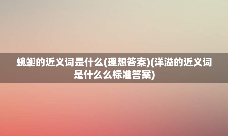 蜿蜒的近义词是什么(理想答案)(洋溢的近义词是什么么标准答案)