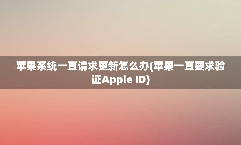 苹果系统一直请求更新怎么办(苹果一直要求验证Apple ID)
