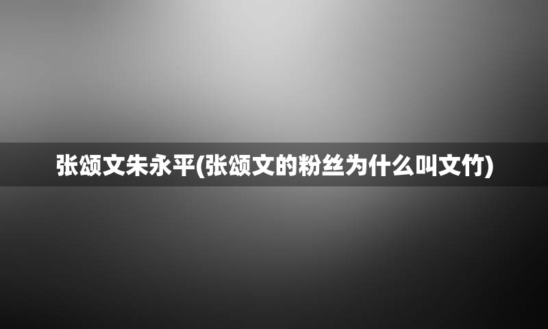 张颂文朱永平(张颂文的粉丝为什么叫文竹)