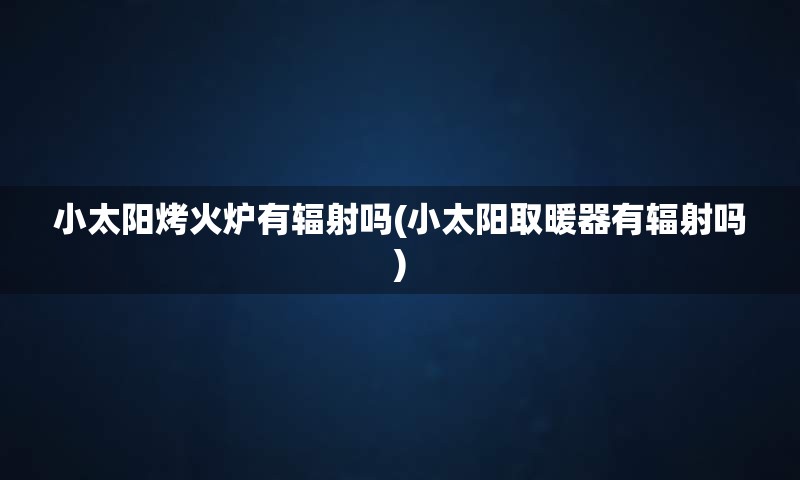 小太阳烤火炉有辐射吗(小太阳取暖器有辐射吗)