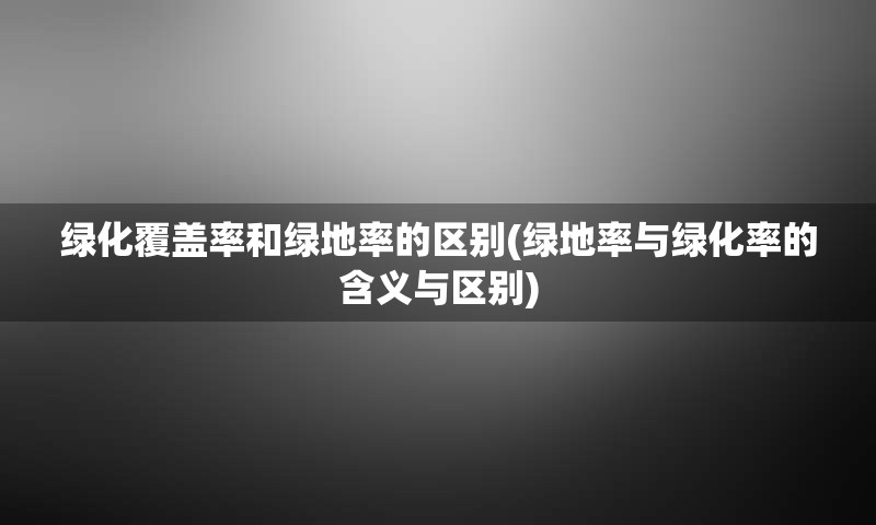 绿化覆盖率和绿地率的区别(绿地率与绿化率的含义与区别)