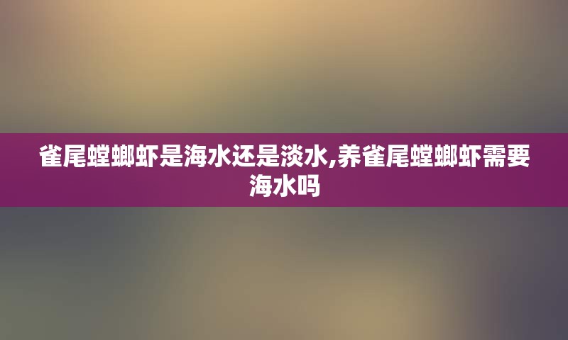 雀尾螳螂虾是海水还是淡水,养雀尾螳螂虾需要海水吗
