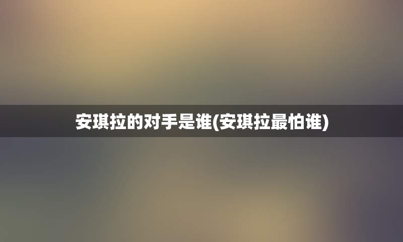 安琪拉的对手是谁(安琪拉最怕谁)