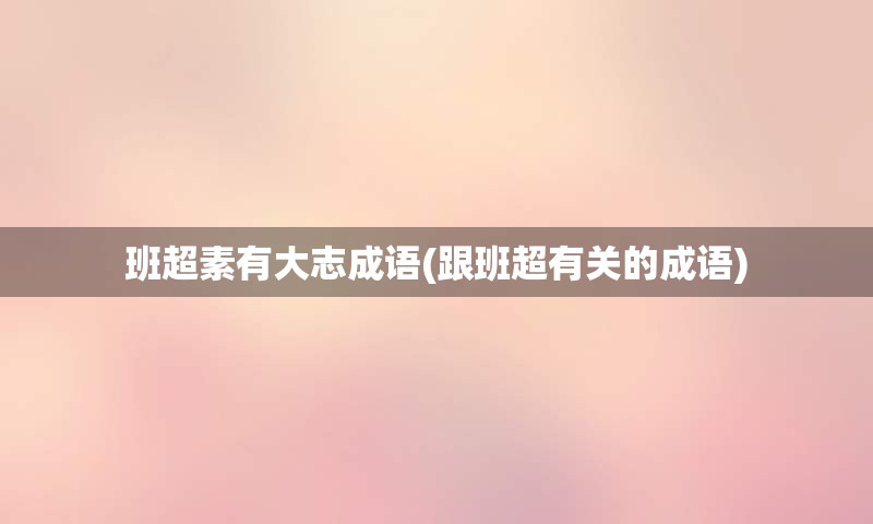 班超素有大志成语(跟班超有关的成语)