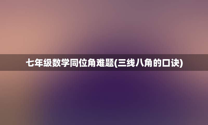 七年级数学同位角难题(三线八角的口诀)
