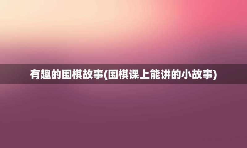 有趣的围棋故事(围棋课上能讲的小故事)
