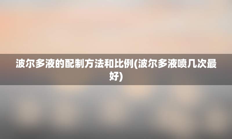 波尔多液的配制方法和比例(波尔多液喷几次最好)