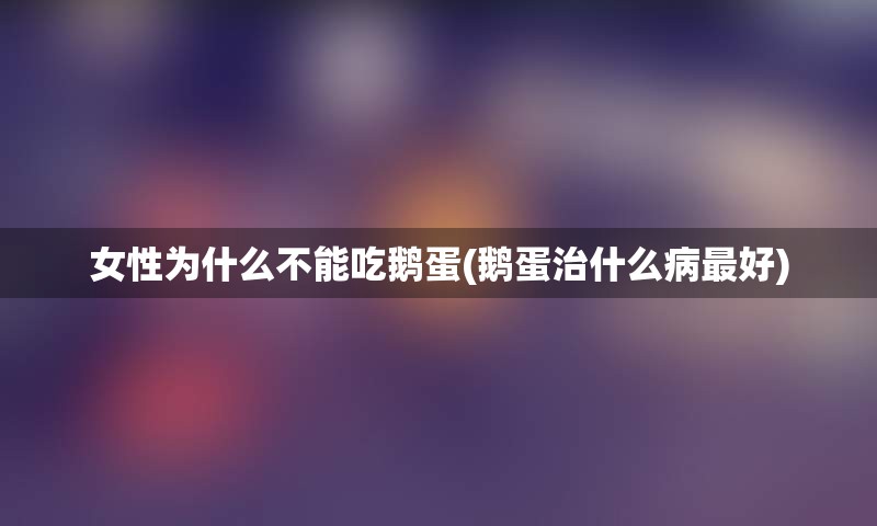 女性为什么不能吃鹅蛋(鹅蛋治什么病最好)