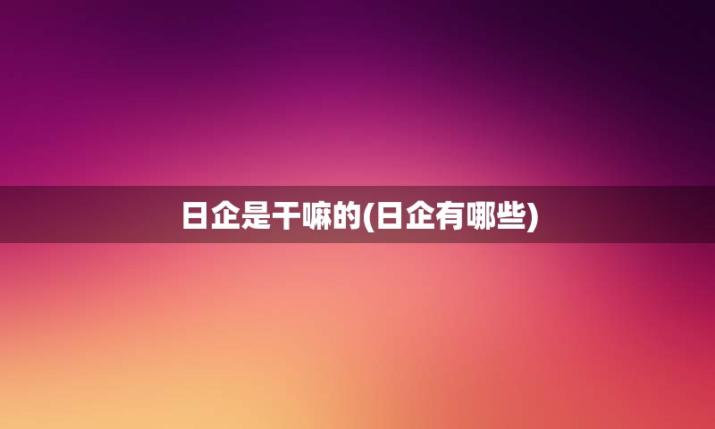 日企是干嘛的(日企有哪些)