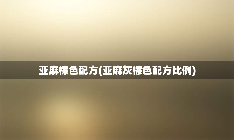 亚麻棕色配方(亚麻灰棕色配方比例)