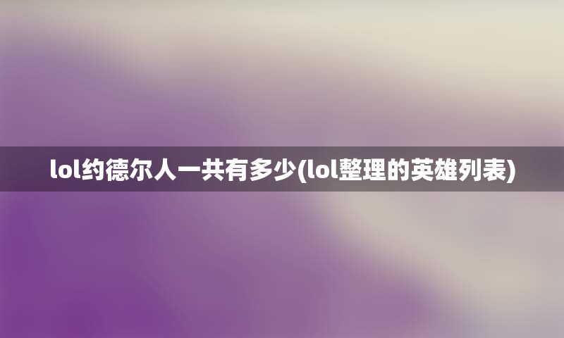 lol约德尔人一共有多少(lol整理的英雄列表)