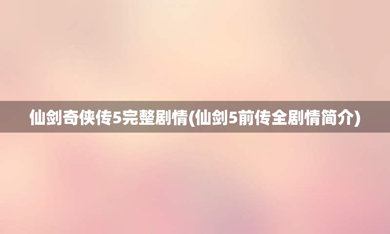 仙剑奇侠传5完整剧情(仙剑5前传全剧情简介)