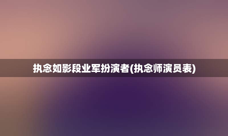 执念如影段业军扮演者(执念师演员表)
