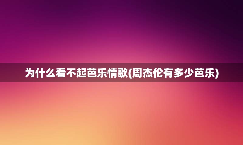 为什么看不起芭乐情歌(周杰伦有多少芭乐)
