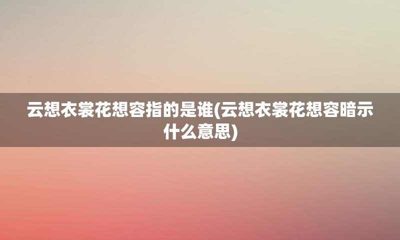云想衣裳花想容指的是谁(云想衣裳花想容暗示什么意思)