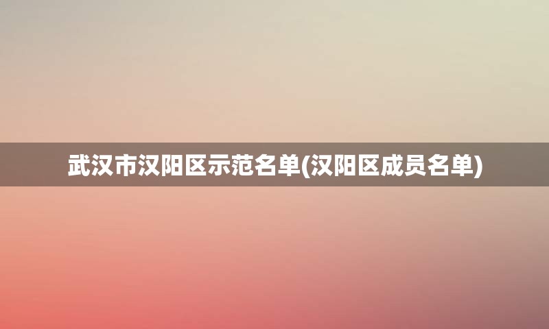 武汉市汉阳区示范名单(汉阳区成员名单)