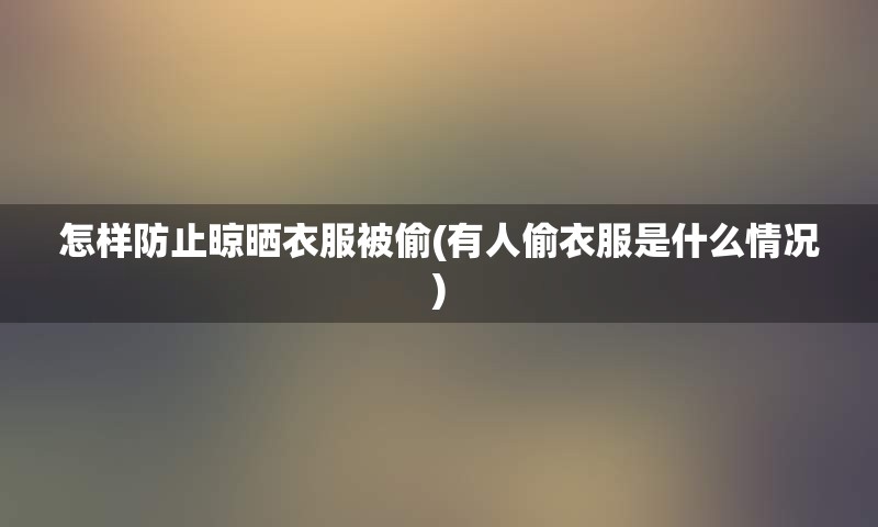 怎样防止晾晒衣服被偷(有人偷衣服是什么情况)