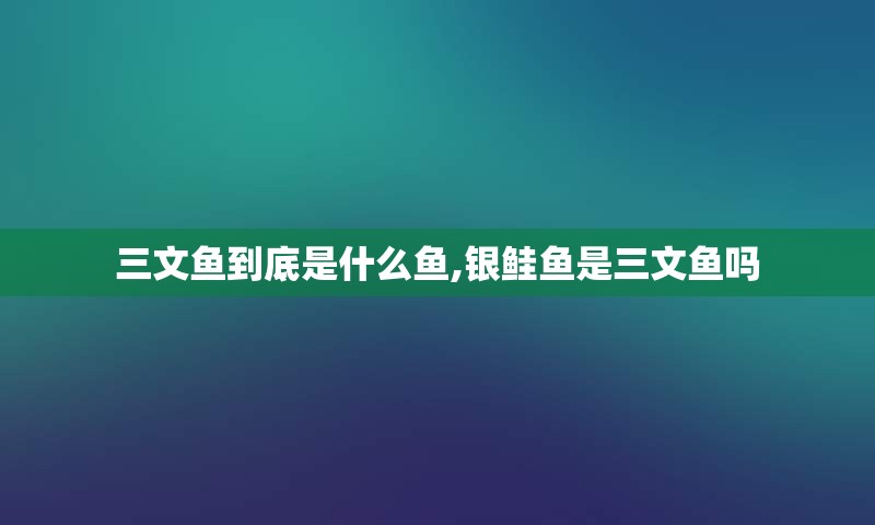 三文鱼到底是什么鱼,银鲑鱼是三文鱼吗