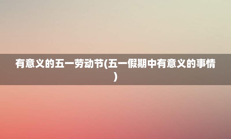 有意义的五一劳动节(五一假期中有意义的事情)