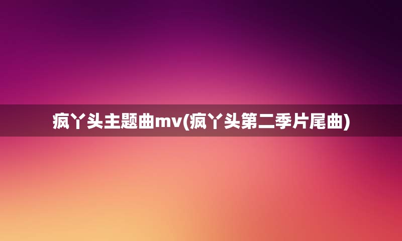 疯丫头主题曲mv(疯丫头第二季片尾曲)