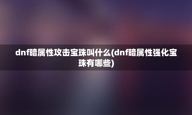 dnf暗属性攻击宝珠叫什么(dnf暗属性强化宝珠有哪些)