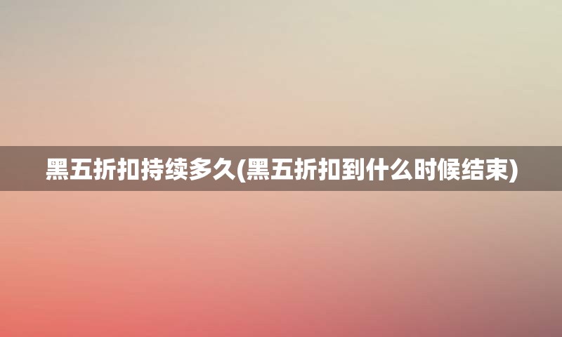 黑五折扣持续多久(黑五折扣到什么时候结束)