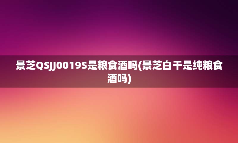 景芝QSJJ0019S是粮食酒吗(景芝白干是纯粮食酒吗)