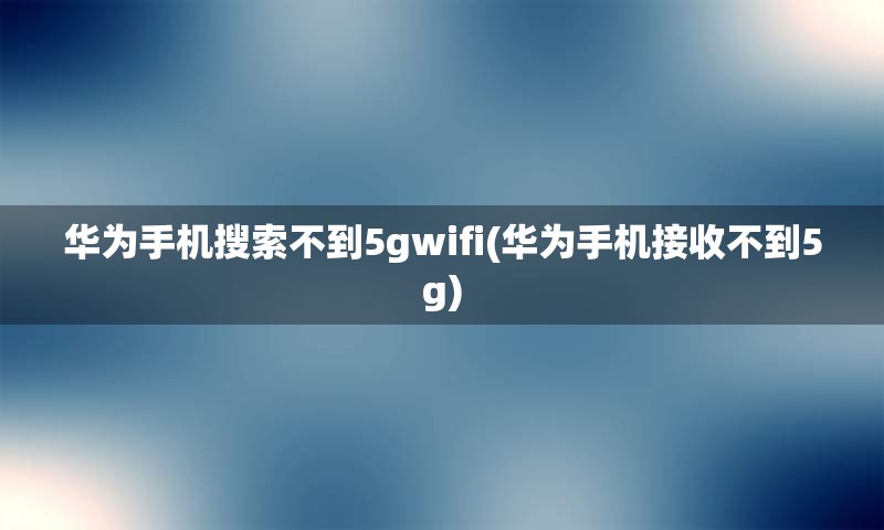 华为手机搜索不到5gwifi(华为手机接收不到5g)