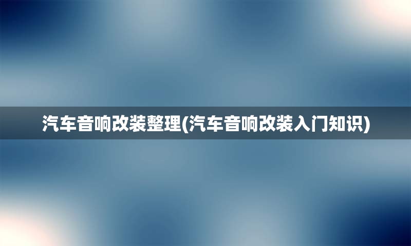 汽车音响改装整理(汽车音响改装入门知识)